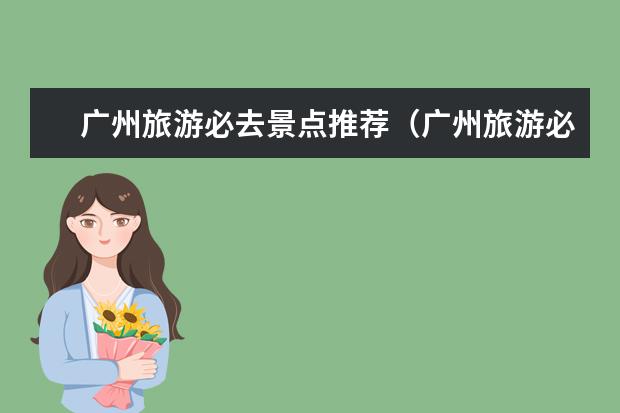 广州旅游必去景点推荐（广州旅游必去十大景点排名）