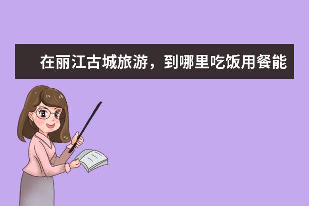 在丽江古城旅游，到哪里吃饭用餐能吃到美味可口的食物