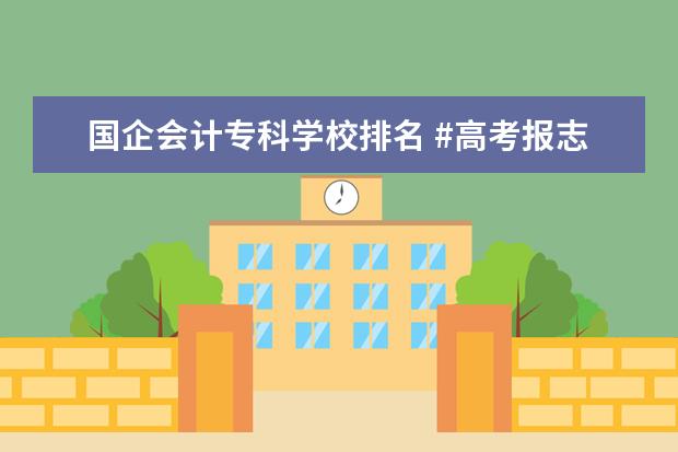 国企会计专科学校排名 #高考报志愿#专科学校 会计专业好的学校