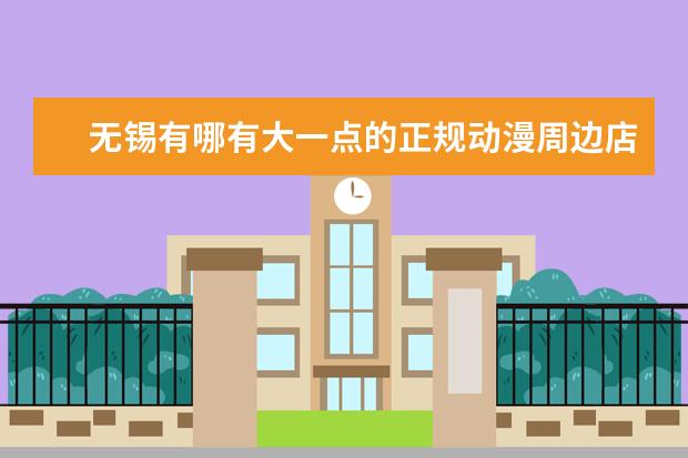 无锡有哪有大一点的正规动漫周边店啊（蒙口羽绒服无锡专卖店在哪）