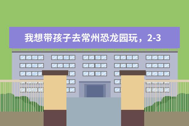 我想带孩子去常州恐龙园玩，2-3天，怎么玩