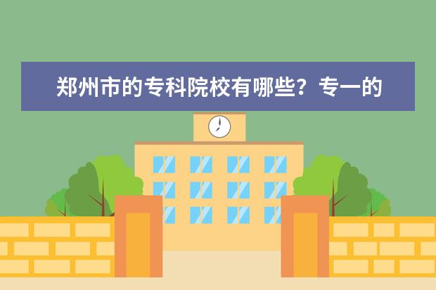 郑州市的专科院校有哪些？专一的