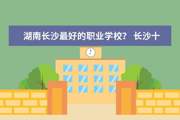 湖南长沙最好的职业学校？ 长沙十大排名职业学校?