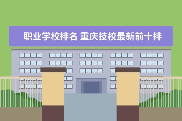 职业学校排名 重庆技校最新前十排名，重庆技工学校排名榜
