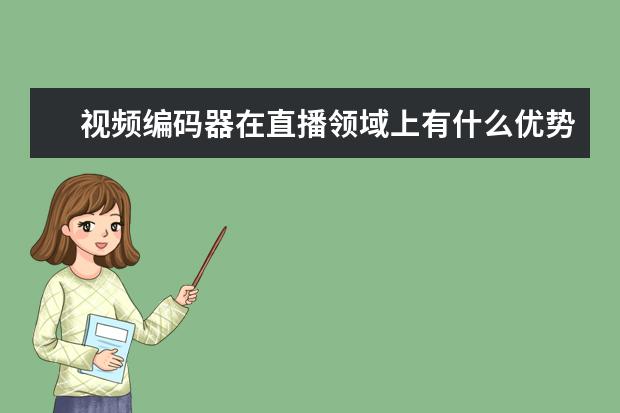 视频编码器在直播领域上有什么优势
