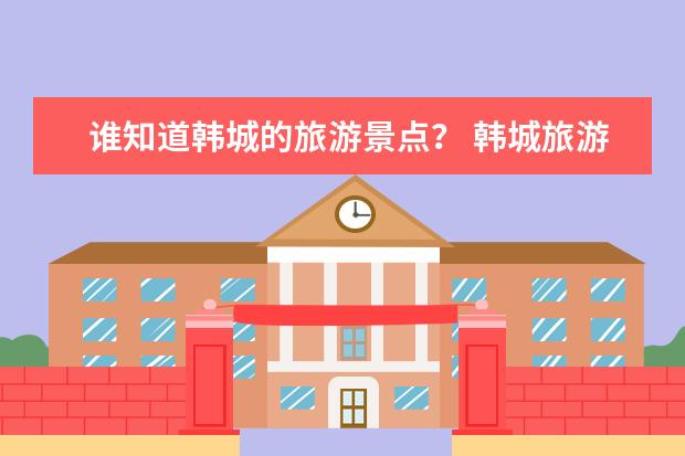 谁知道韩城的旅游景点？ 韩城旅游攻略景点必去