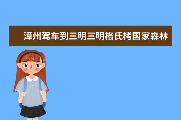 漳州驾车到三明三明格氏栲国家森林公园要多少油钱