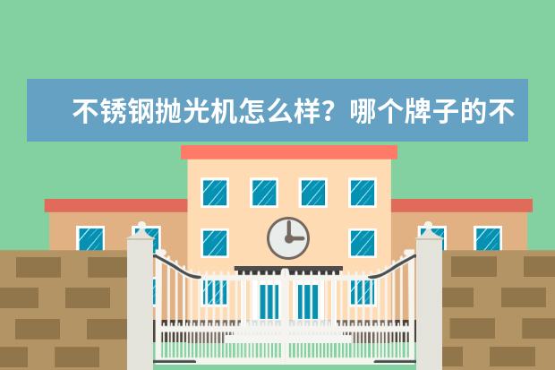 不锈钢抛光机怎么样？哪个牌子的不锈钢抛光机比较出名？