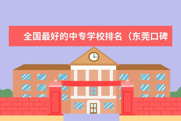 全国最好的中专学校排名（东莞口碑最好的职业技术学校）