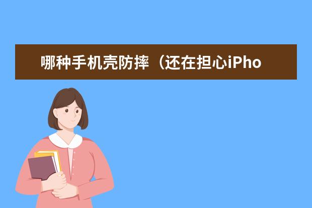 哪种手机壳防摔（还在担心iPhone被摔？盘点四款靠谱的“防摔”手机壳）