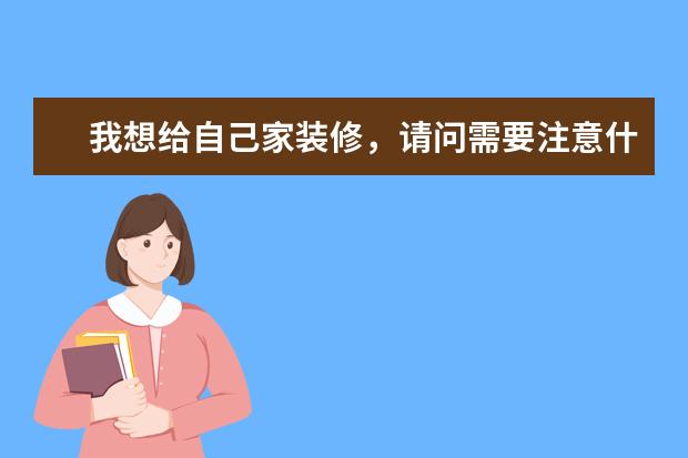 我想给自己家装修，请问需要注意什么