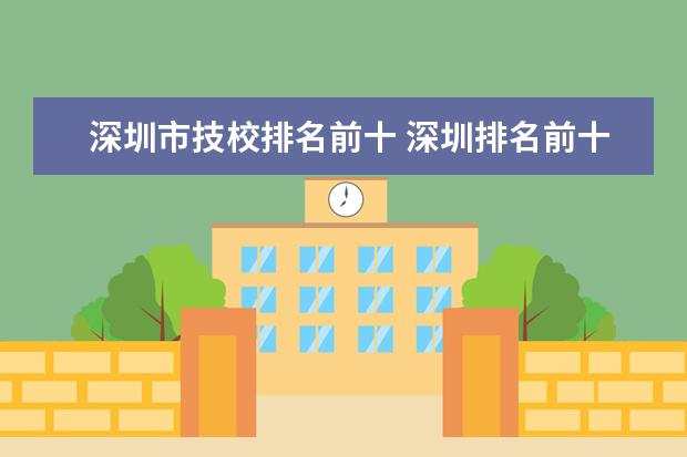 深圳市技校排名前十 深圳排名前十的职校