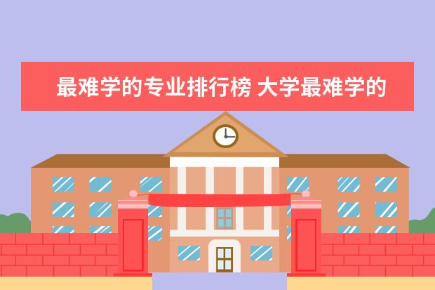 最难学的专业排行榜 大学最难学的专业排名