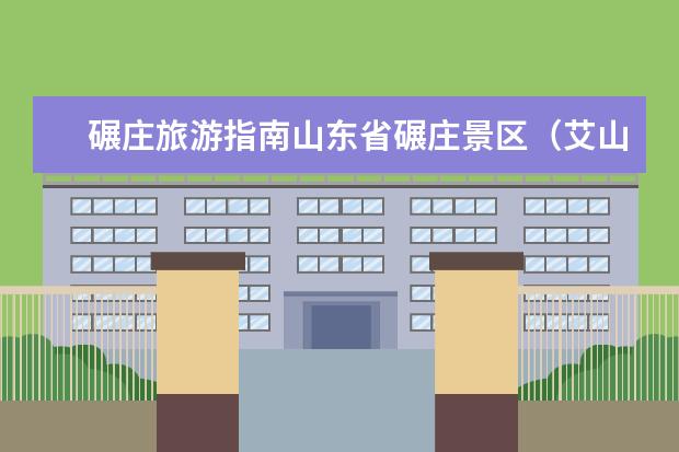 碾庄旅游指南山东省碾庄景区（艾山景区介绍艾山景区介绍）