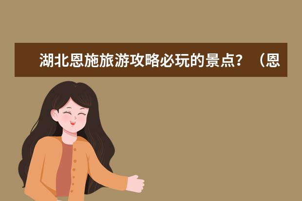 湖北恩施旅游攻略必玩的景点？（恩施旅游必去十大景点）