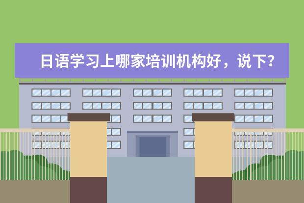 日语学习上哪家培训机构好，说下？（国内知名日语培训机构）