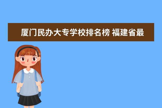 厦门民办大专学校排名榜 福建省最好的民办大专排名