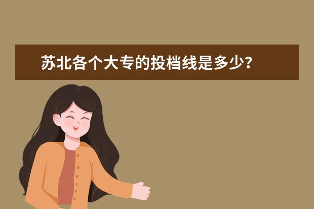 苏北各个大专的投档线是多少？