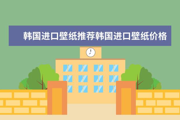 韩国进口壁纸推荐韩国进口壁纸价格 进口墙纸十大品牌