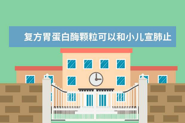 复方胃蛋白酶颗粒可以和小儿宣肺止咳颗粒一起服用吗？