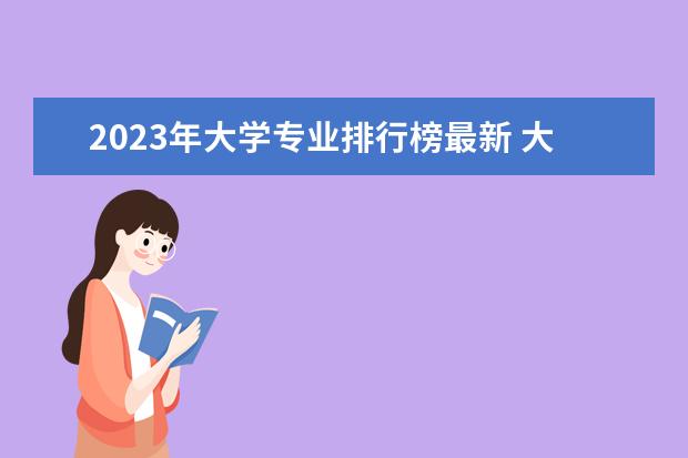 2023年大学专业排行榜最新 大学热度排行榜
