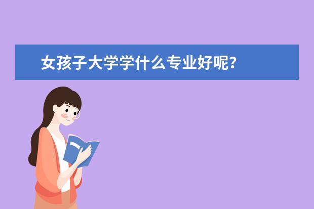 女孩子大学学什么专业好呢？