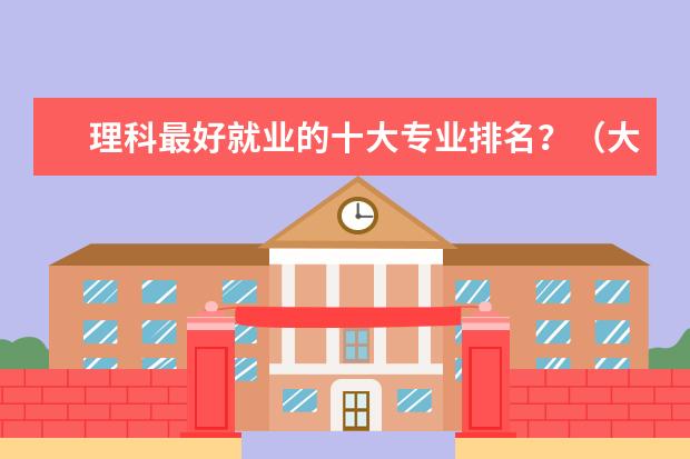 理科最好就业的十大专业排名？（大学专业排名）