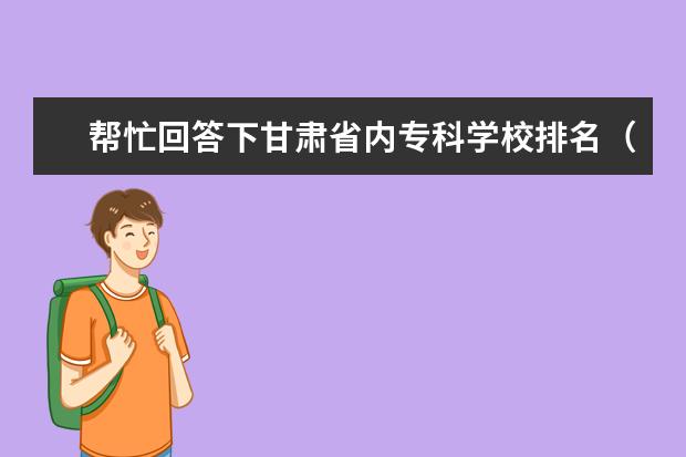 帮忙回答下甘肃省内专科学校排名（由好到坏）（兰州或天水有没有好点的高职？）