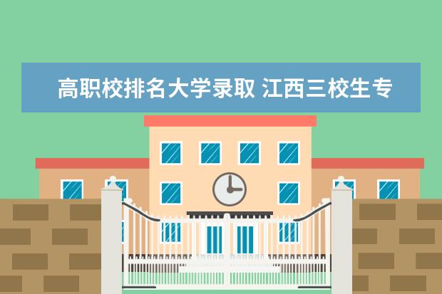 高职校排名大学录取 江西三校生专科学校排名及分数线