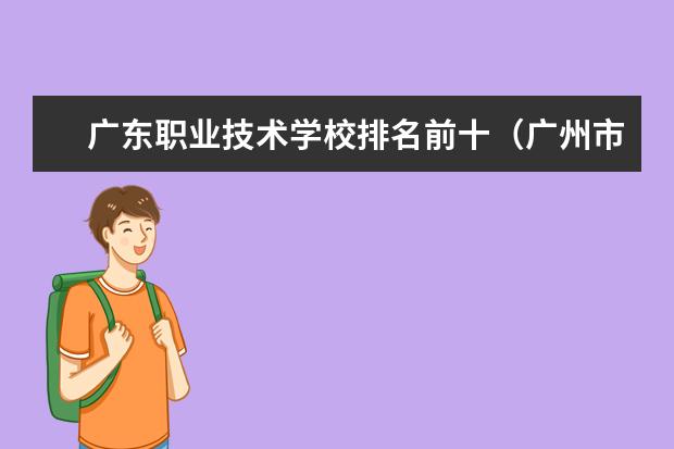 广东职业技术学校排名前十（广州市前十名职校）