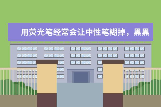 用荧光笔经常会让中性笔糊掉，黑黑的很难看，荧光笔头也会黑！！求大神指教如何才不会让字糊掉？？