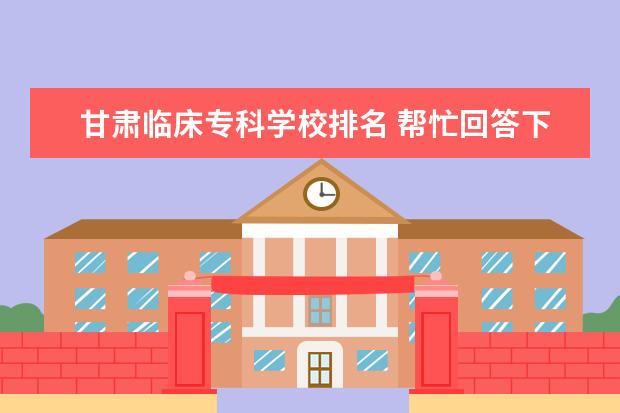 甘肃临床专科学校排名 帮忙回答下甘肃省内专科学校排名（由好到坏）