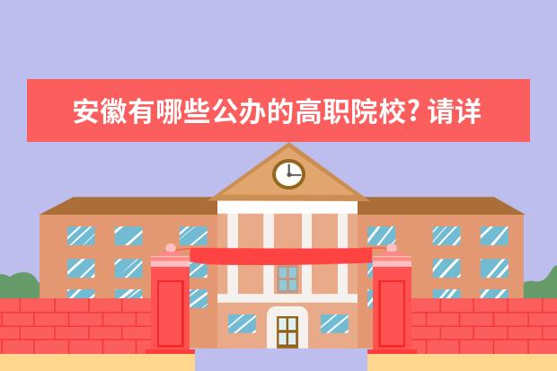 安徽有哪些公办的高职院校? 请详细的说出名字，谢谢了，只要安徽的。