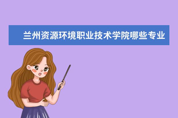 兰州资源环境职业技术学院哪些专业好就业？