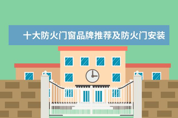 十大防火门窗品牌推荐及防火门安装注意事项 品牌防盗门哪种好