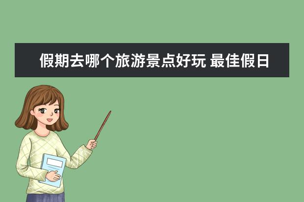 假期去哪个旅游景点好玩 最佳假日旅游景点推荐，让你的假期更加难忘！