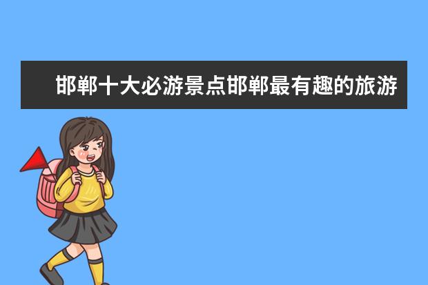邯郸十大必游景点邯郸最有趣的旅游景点推荐 河北省邯郸市旅游景点