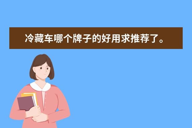 冷藏车哪个牌子的好用求推荐了。