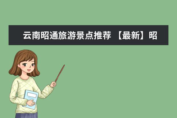 云南昭通旅游景点推荐 【最新】昭通旅游攻略：昭阳风景区、小龙潭、太和摩崖石刻等景点详解