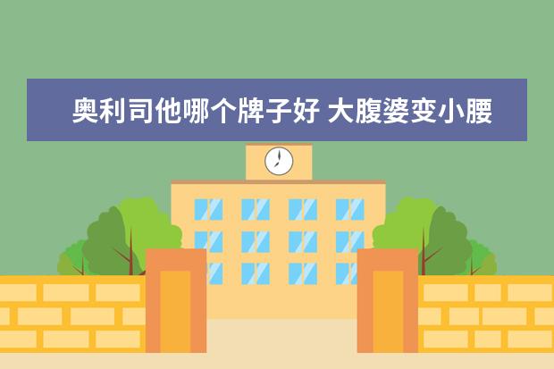 奥利司他哪个牌子好 大腹婆变小腰精只需饭后一粒