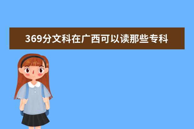 369分文科在广西可以读那些专科好的学校呢？？