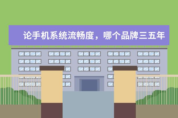 论手机系统流畅度，哪个品牌三五年使用不卡顿最靠谱？
