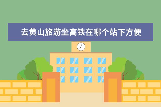 去黄山旅游坐高铁在哪个站下方便