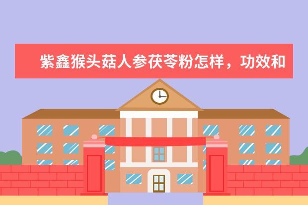 紫鑫猴头菇人参茯苓粉怎样，功效和作用是哪些？