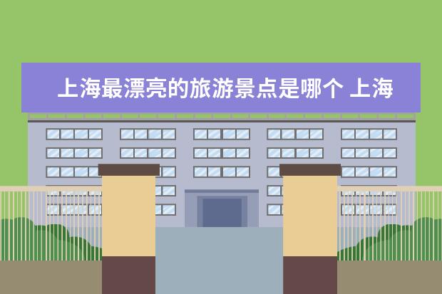 上海最漂亮的旅游景点是哪个 上海旅游必去景点推荐