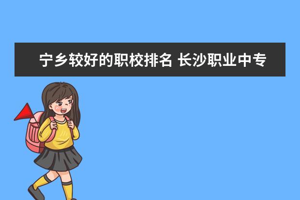 宁乡较好的职校排名 长沙职业中专学校排名榜