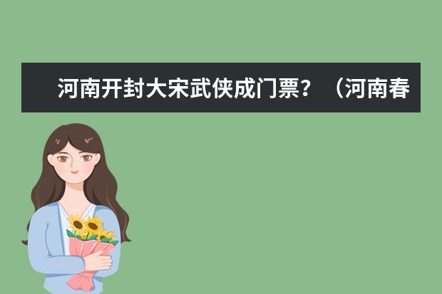 河南开封大宋武侠成门票？（河南春节优惠景区河南春节出游惠民政策时间+优惠河南春节文艺演出表）