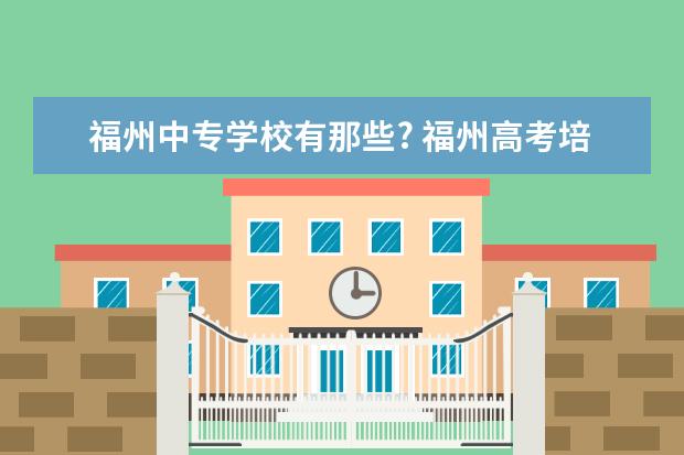 福州中专学校有那些? 福州高考培训机构排名前十