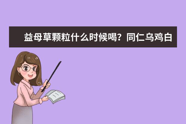 益母草颗粒什么时候喝？同仁乌鸡白凤丸可以长期服用吗？大姨妈老总是推迟还痛经，需要长期调理吗？