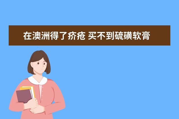 在澳洲得了疥疮 买不到硫磺软膏 可以有别的好方法解决吗